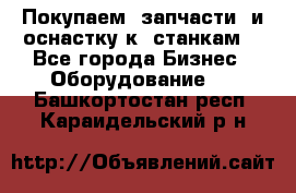 Покупаем  запчасти  и оснастку к  станкам. - Все города Бизнес » Оборудование   . Башкортостан респ.,Караидельский р-н